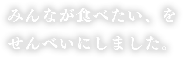 みんなが食べたい、をせんべいにしました。